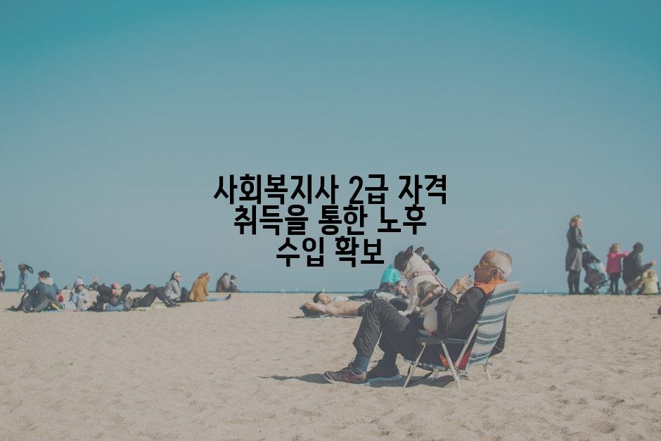 사회복지사 2급 자격 취득을 통한 노후 수입 확보