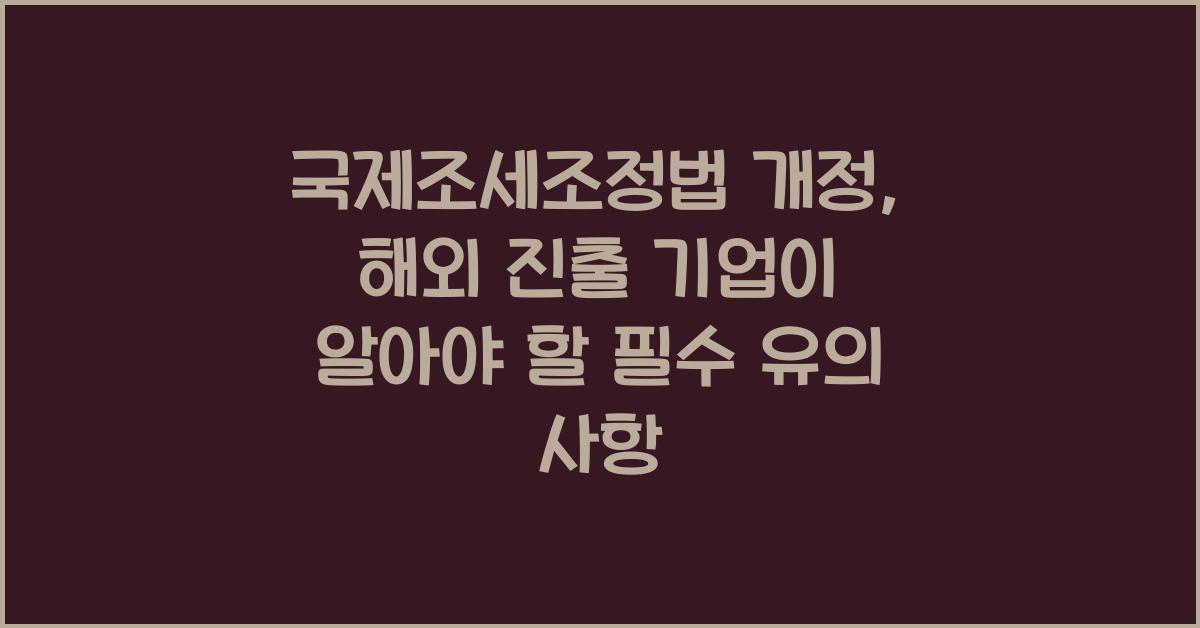 국제조세조정법 개정: 해외 진출 기업의 유의 사항