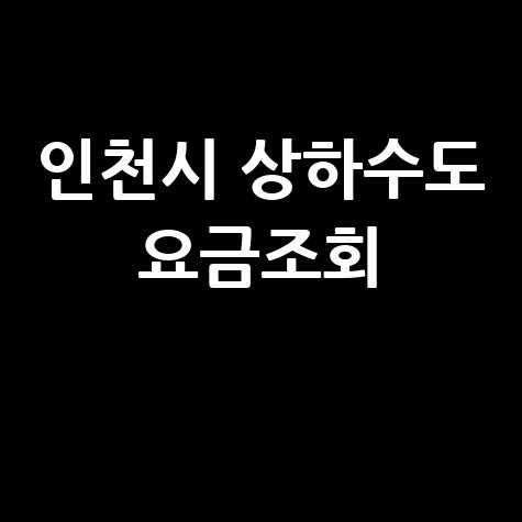 인천시 상하수도 요금조회, 간편 확인 방법