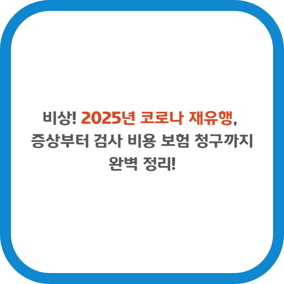 비상! 2025년 코로나 재유행, 증상부터 검사 비용 보험 청구까지 완벽 정리!