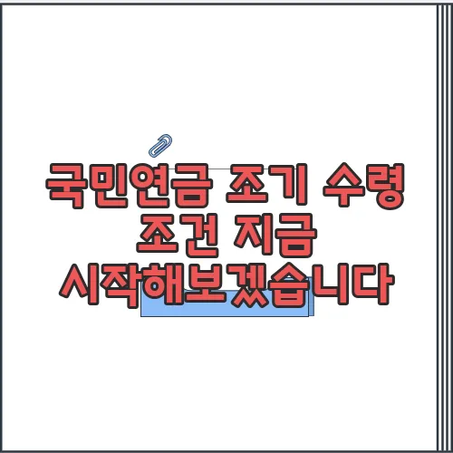 국민연금 조기 수령 조건 지금 시작해보겠습니다