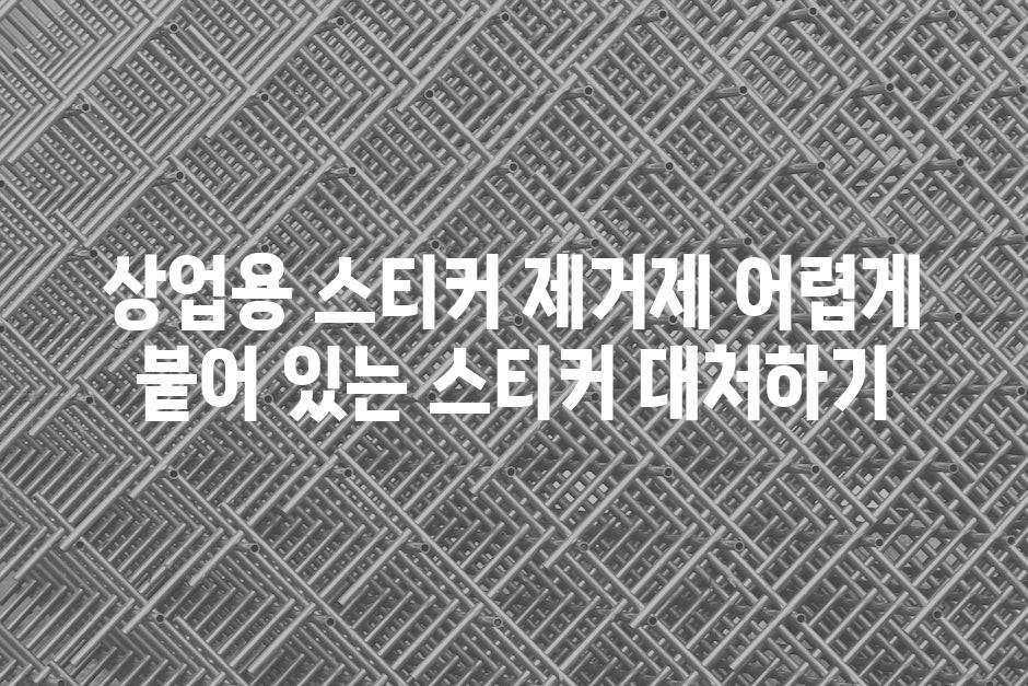 상업용 스티커 제거제 어렵게 붙어 있는 스티커 대처하기