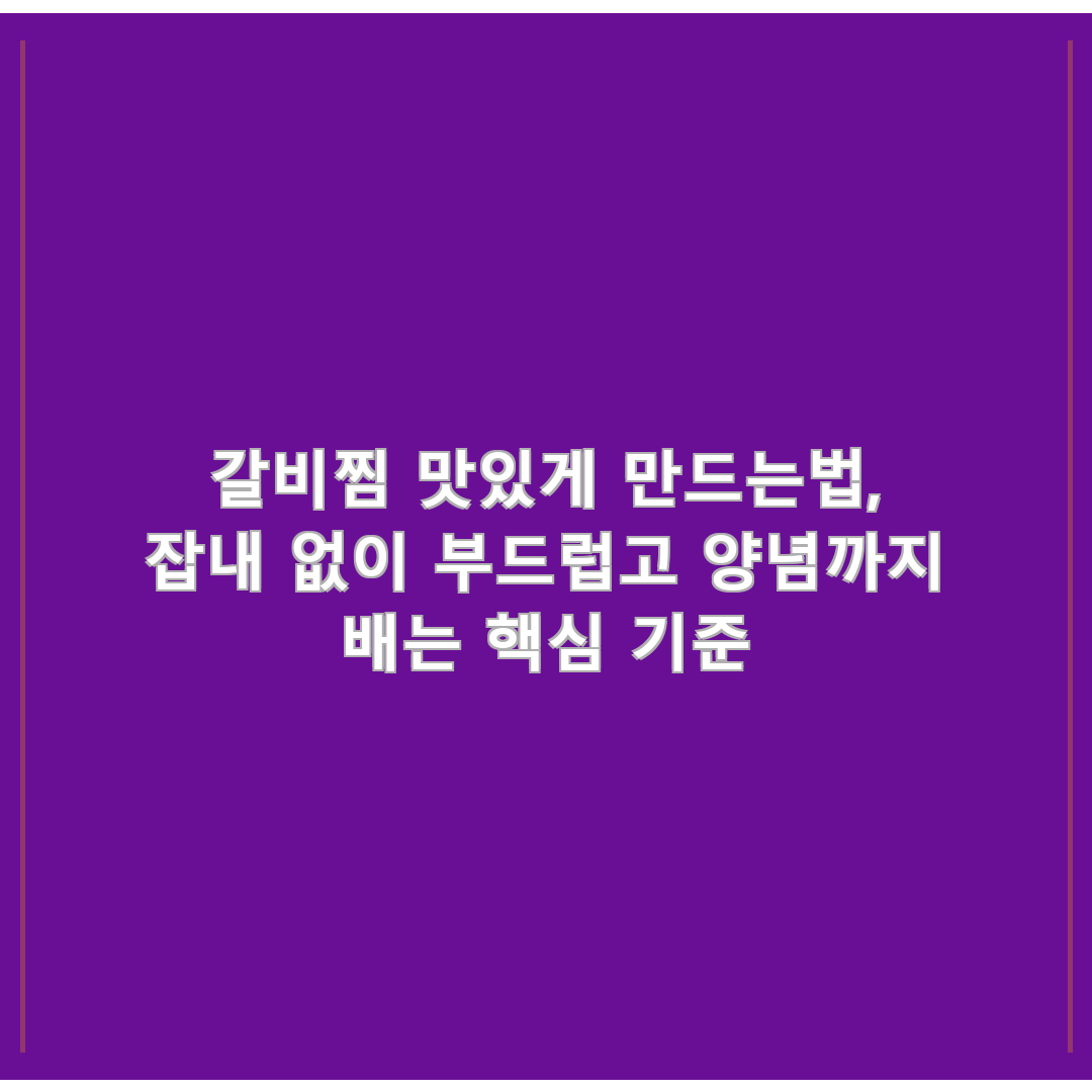 갈비찜 맛있게 만드는법, 잡내 없이 부드럽고 양념까지 배는 핵심 기준