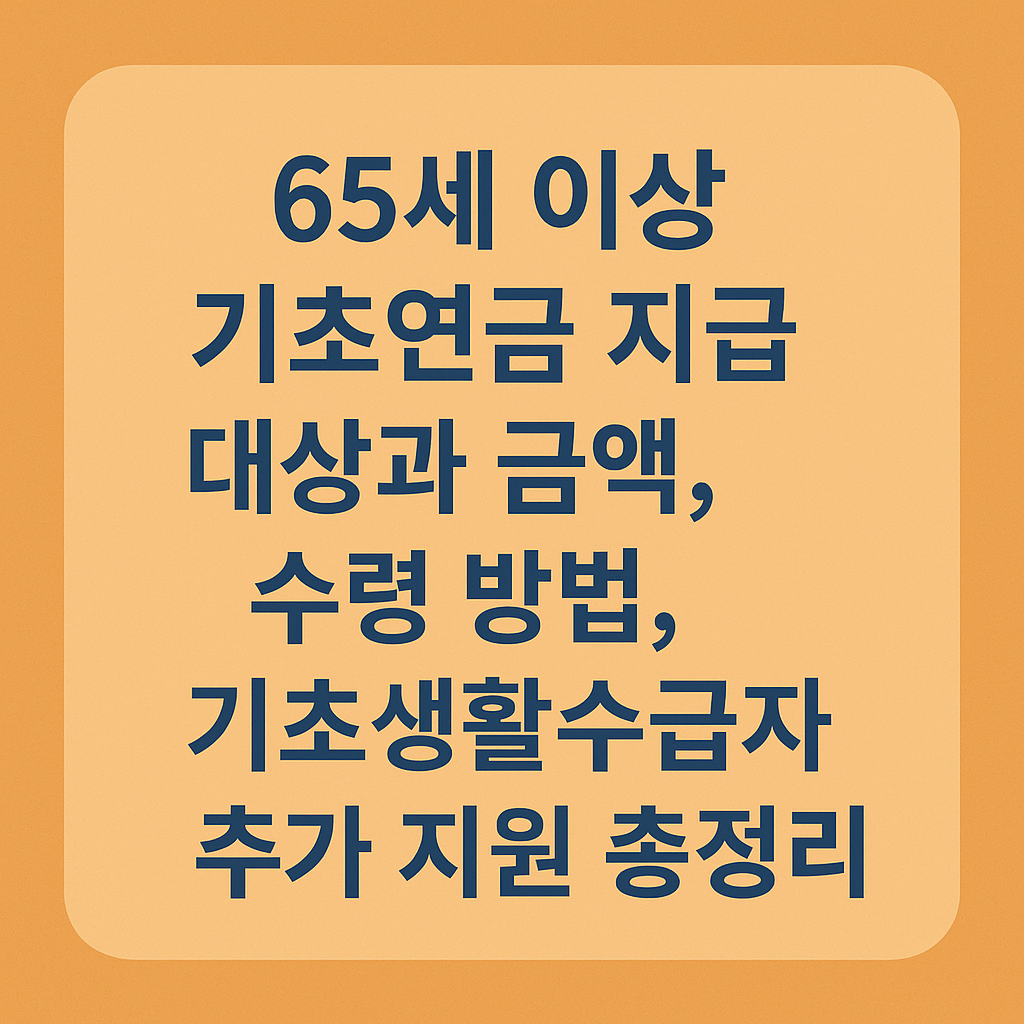 65세 이상 기초연금 지급 대상과 금액, 수령 방법, 기초생활수급자 추가 지원 방법 요약 형태의 사진
