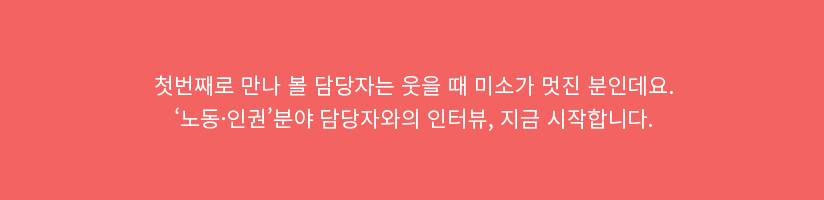 첫번째로 만나 볼 담당자는 웃을 때 미소가 멋진 분인데요. &lsquo;노동∙인권&rsquo; 분야 담당자와의 인터뷰, 지금 시작합니다.