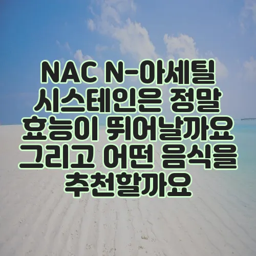 NAC N-아세틸 시스테인은 정말 효능이 뛰어날까요 그리고 어떤 음식을 추천할까요