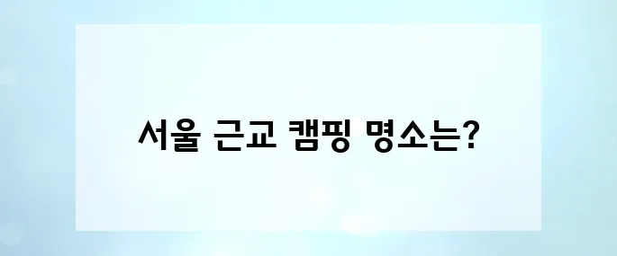 5월 감성 캠핑 필수! 사진 맛집 서울 근교 감성 캠핑장 추천