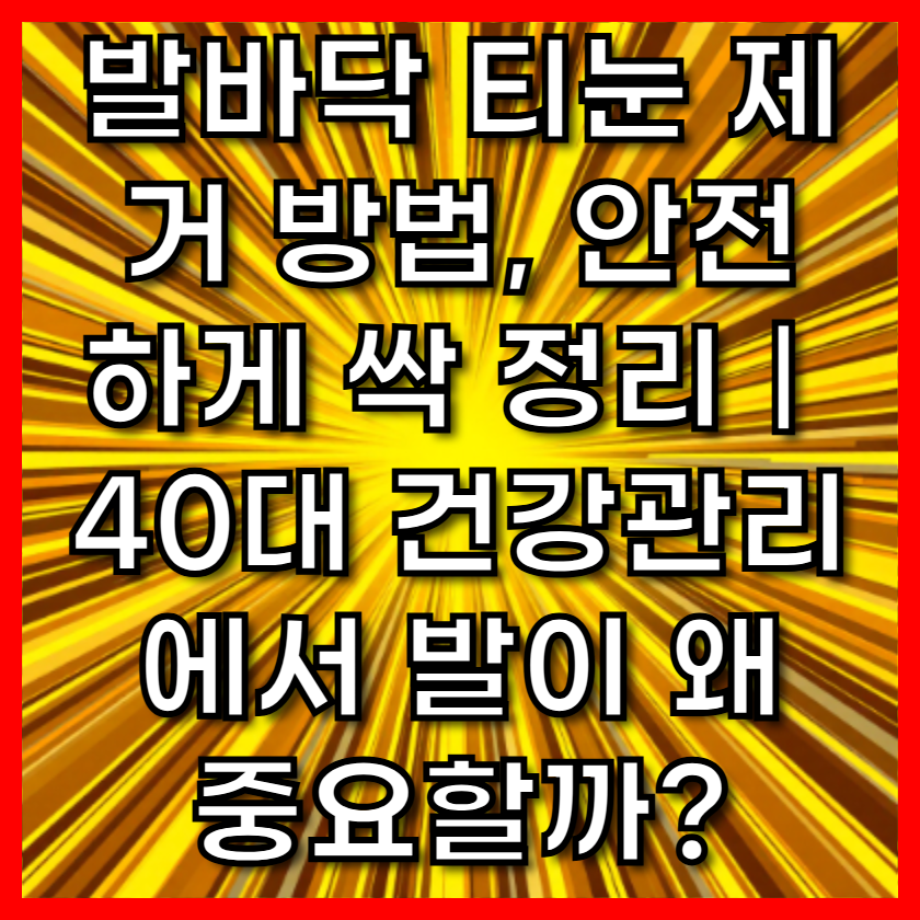 발바닥 티눈 제거 방법, 안전하게 싹 정리|40대 건강관리에서 발이 왜 중요할까?