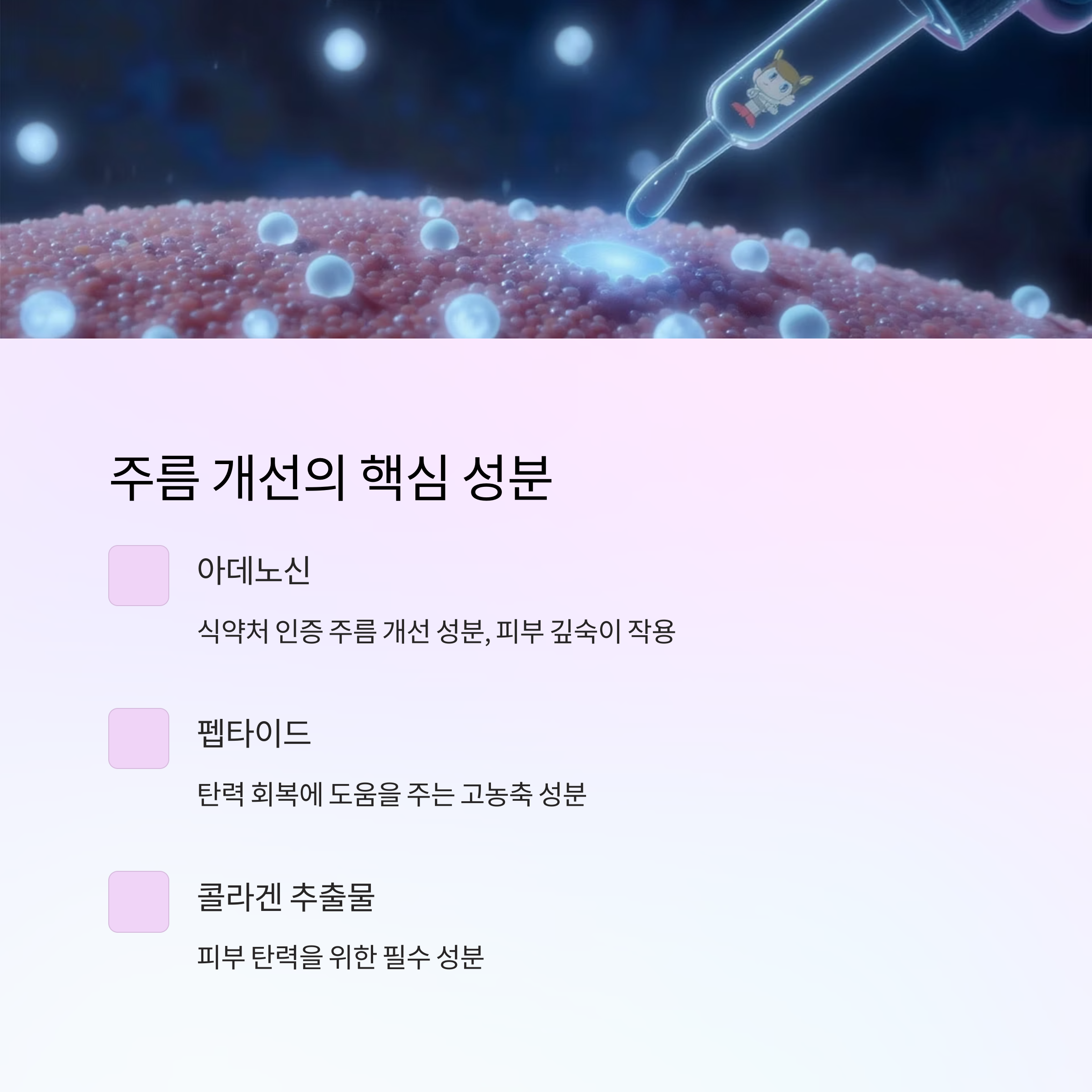 주름 개선의 핵심 성분

아데노신

식약처 인증 주름 개선 성분, 피부 깊숙이 작용

펩타이드

탄력 회복에 도움을 주는 고농축 성분

콜라겐 추출물

피부 탄력을 위한 필수 성분