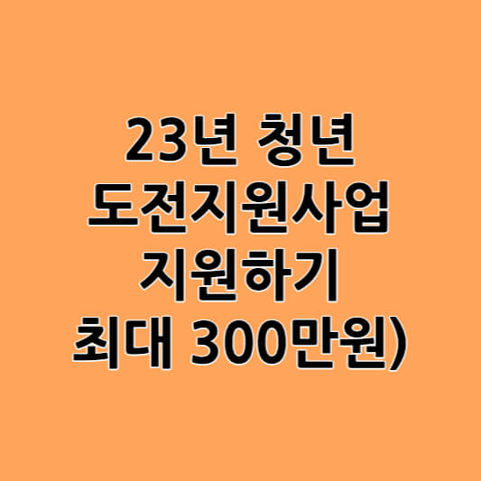 23년 청년도전지원사업 지원하기 (최대 300만원 지원)