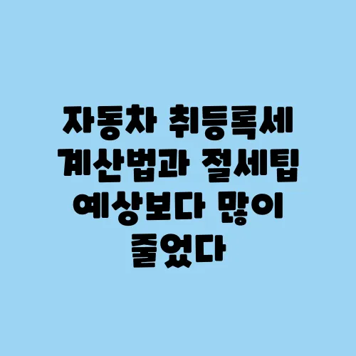 자동차 취등록세 계산법과 절세팁 예상보다 많이 줄었다
