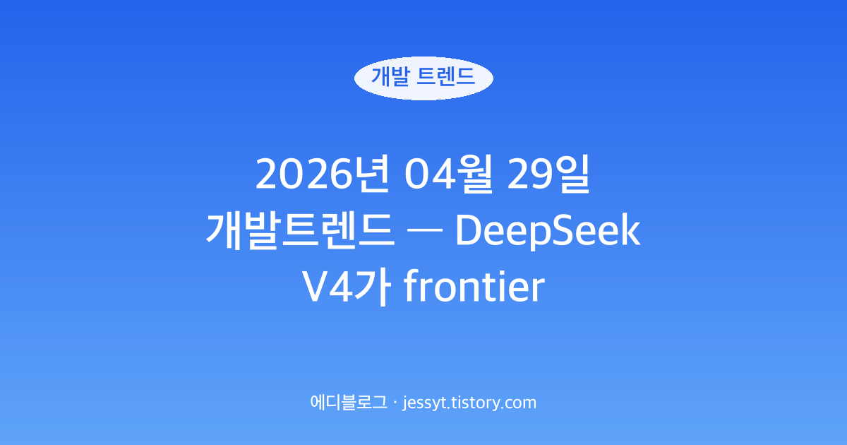2026년 04월 29일 개발트렌드 &mdash; DeepSeek V4가 frontier 가격을 깨뜨렸어요
