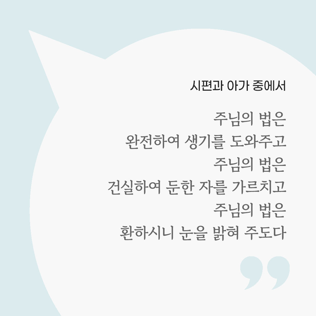 주님의 법은 완전하여 생기를 도와주고, 주님의 법은 건실하여 둔한 자를 가르치고, 주님의 법은 환하시니 눈을 밝혀 주도다. (시편과 아가 중에서) 피어나네 마음을 살리는 가톨릭 명언 이미지
