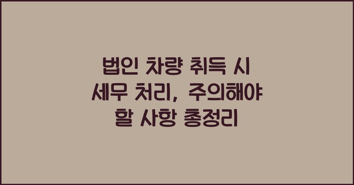 법인 차량 취득 시 세무 처리: 주의해야 할 사항