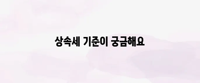 상속세 면제 한도 및 비과세 기준 총정리