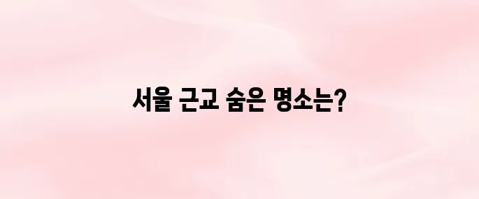 서울 근교 가볼만한 곳 베스트10 (주말 나들이 추천 여행지)