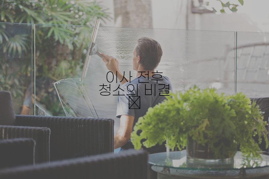 이사 전후 청소의 비결 🔑