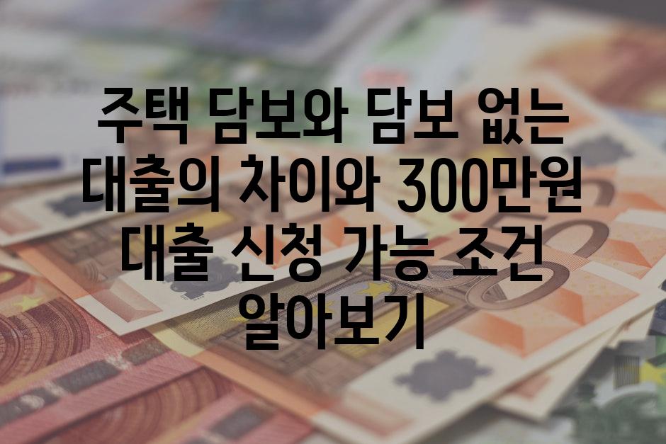 주택 담보와 담보 없는 대출의 차이와 300만원 대출 신청 가능 조건 알아보기