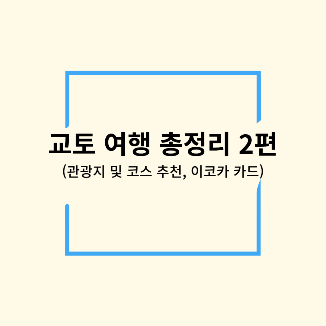 교토 여행 총정리 2편(교토 추천 관광지, 추천 코스, 이코카 카드 사용방법)