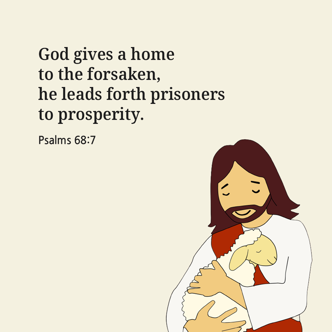 God gives a home to the forsaken, he leads forth prisoners to prosperity. (Psalms 68:7)