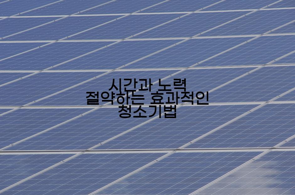 시간과 노력 절약하는 효과적인 청소기법