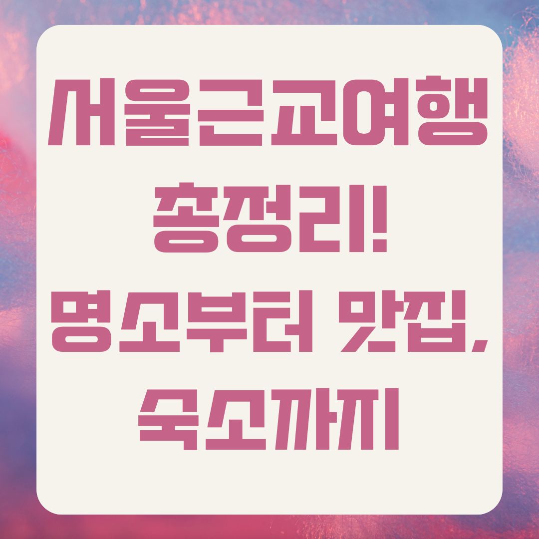 서울근교여행 총정리! 명소부터 맛집, 숙소까지