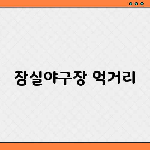 잠실야구장 먹거리, 추천 간식 총정리