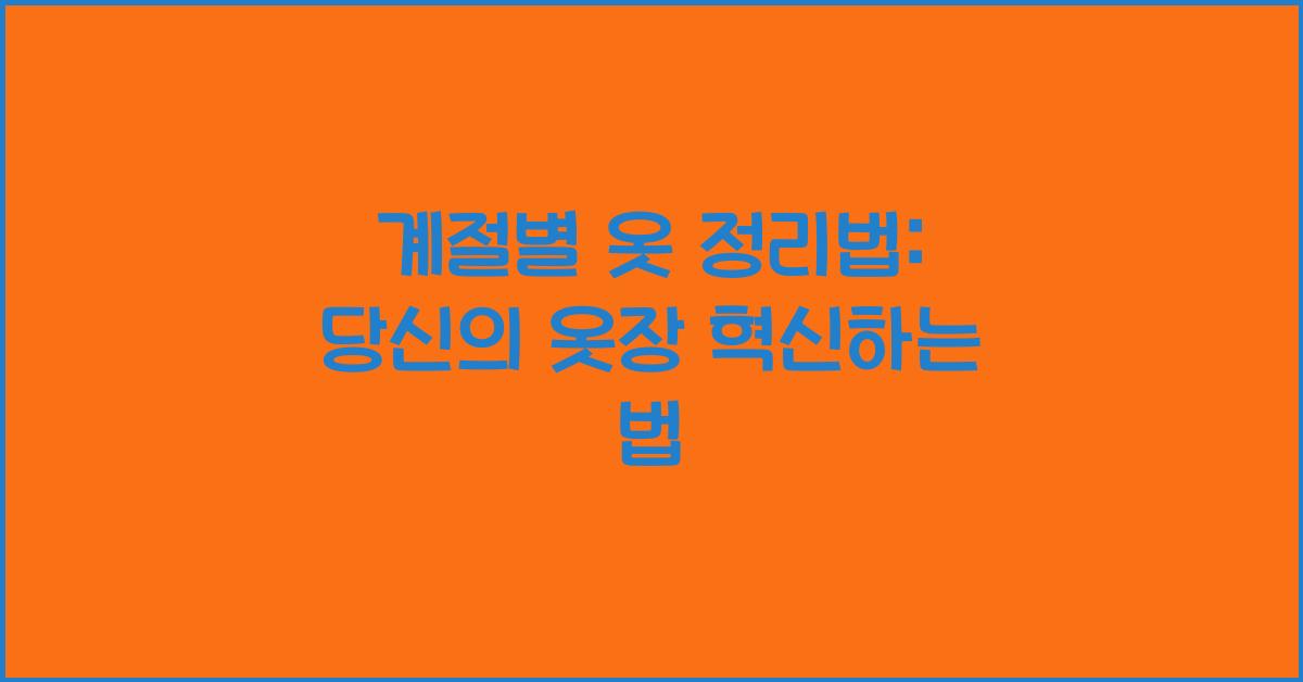 계절별 옷 정리법: 계절에 맞게 옷을 보관하고 정리하는 방법.