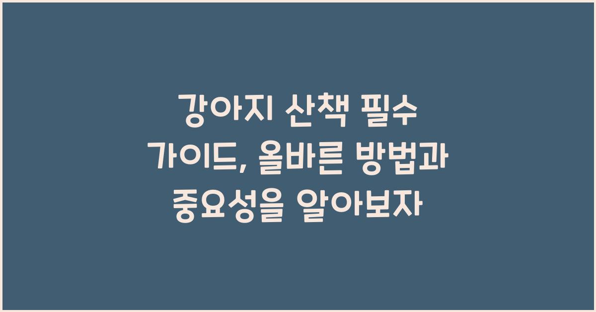 강아지 산책 필수 가이드: 올바른 방법과 중요성