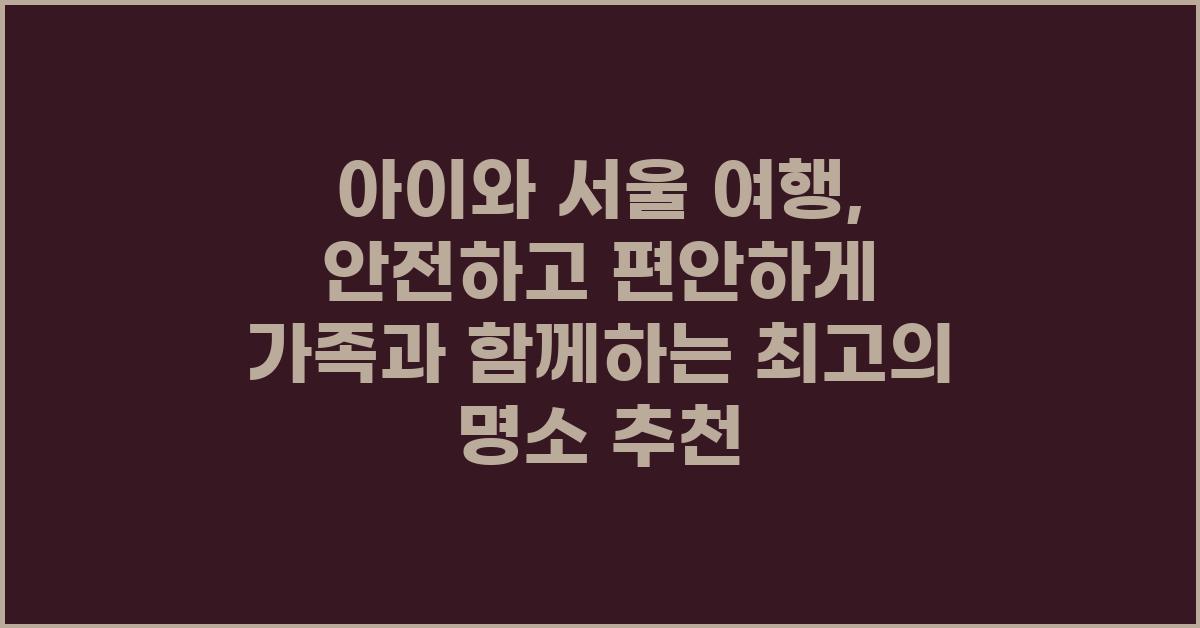 아이와 서울 여행: 안전하고 편안하게