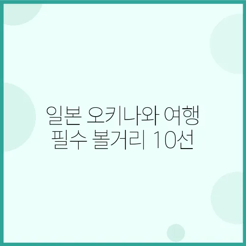 일본 오키나와 여행 필수 볼거리 10선