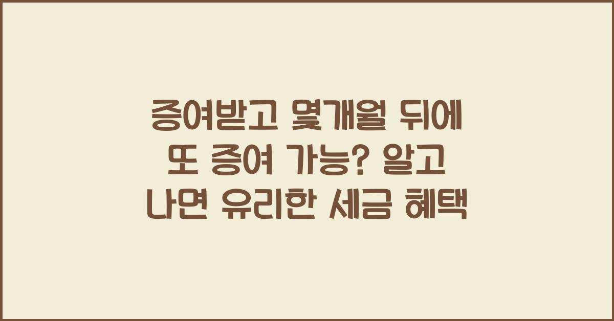 증여받고 몇개월 뒤에 또 증여 가능?