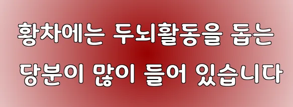  황차에는 두뇌활동을 돕는 당분이 많이 들어 있습니다