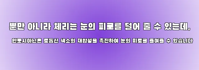  뿐만 아니라 체리는 눈의 피로를 덜어 줄 수 있는데, 안토시아닌은 로돕신 색소의 재합성을 촉진하여 눈의 피로를 줄여줄 수 있습니다