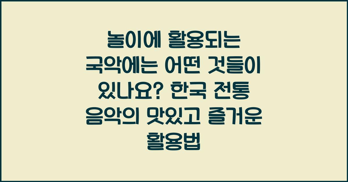 놀이에 활용되는 국악에는 어떤 것들이 있나요?: 한국 전통 음악의 활용
