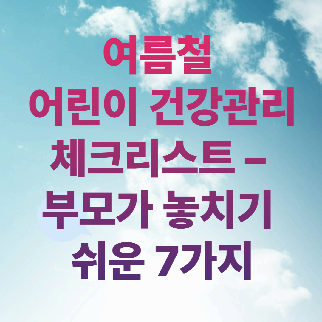 여름철 어린이 건강관리 체크리스트 – 부모가 놓치기 쉬운 7가지