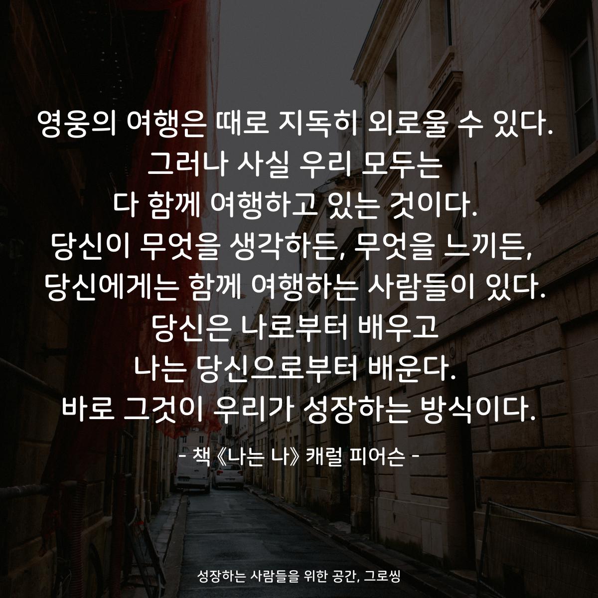 영웅의 여행은 때로 지독히 외로울 수 있다.
그러나 사실 우리 모두는
다 함께 여행하고 있는 것이다.
당신이 무엇을 생각하든, 무엇을 느끼든, 
당신에게는 함께 여행하는 사람들이 있다.
당신은 나로부터 배우고
나는 당신으로부터 배운다.
바로 그것이 우리가 성장하는 방식이다.