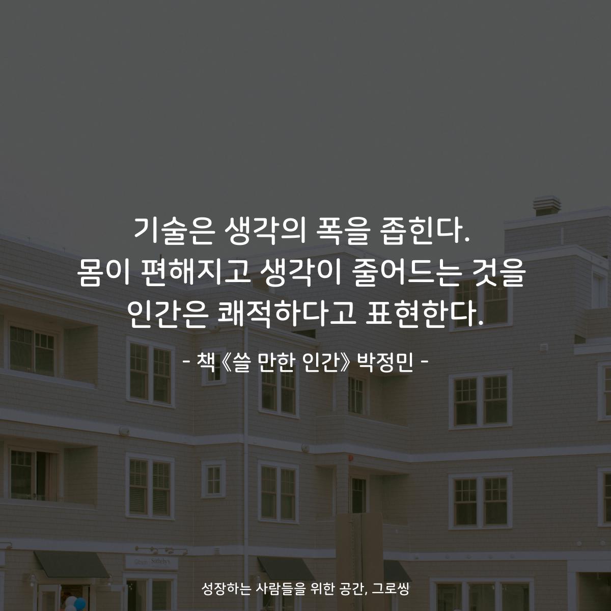 기술은 생각의 폭을 좁힌다.
몸이 편해지고 생각이 줄어드는 것을
인간은 쾌적하다고 표현한다.