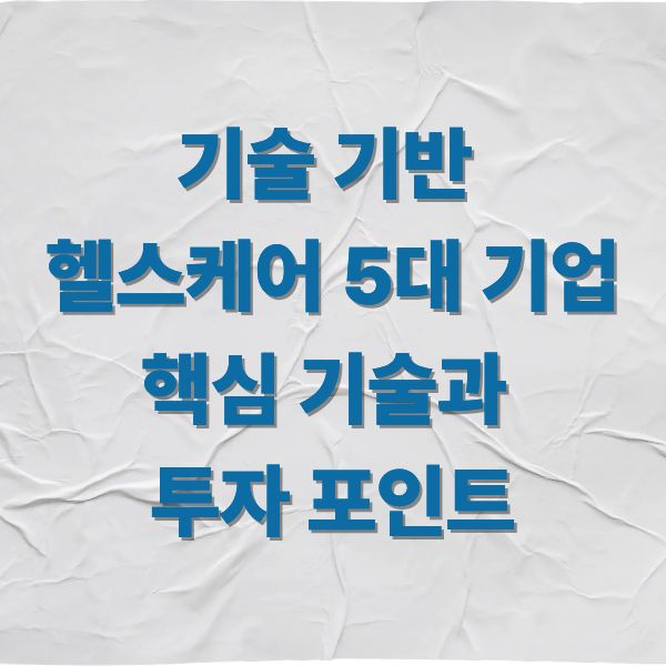 기술 기반 헬스케어 5대 기업핵심 기술과 투자 포인트