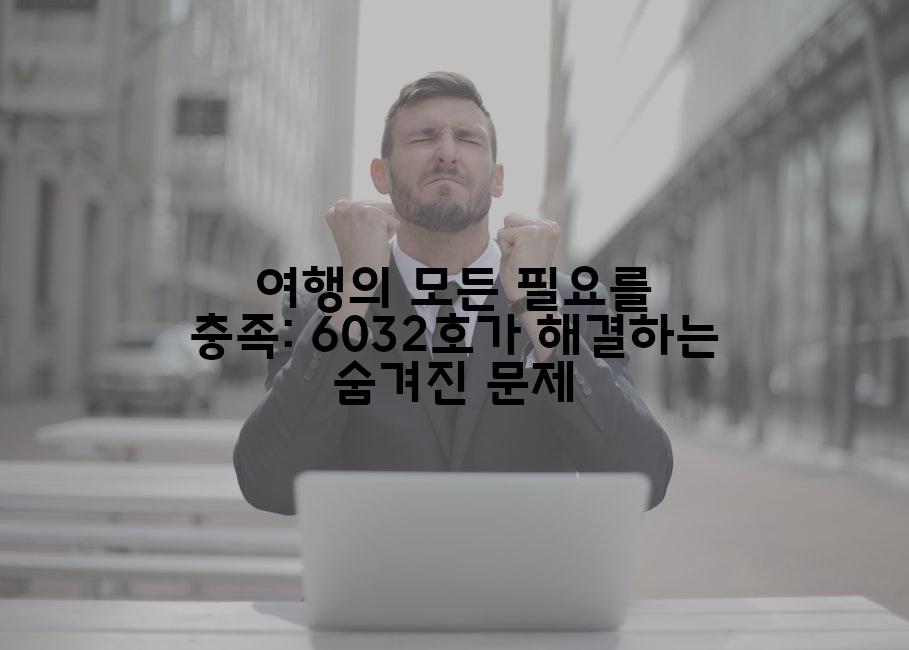 여행의 모든 필요를 충족: 6032호가 해결하는 숨겨진 문제