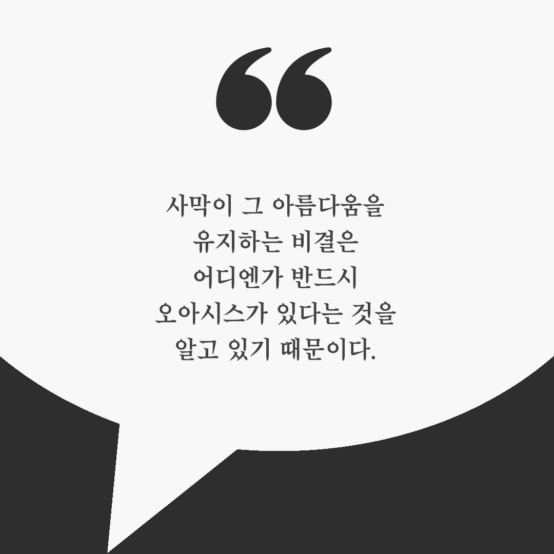 사막이 그 아름다움을 유지하는 비결은 어디엔가 반드시 오아시스가 있다는 것을 알고 있기 때문이다.