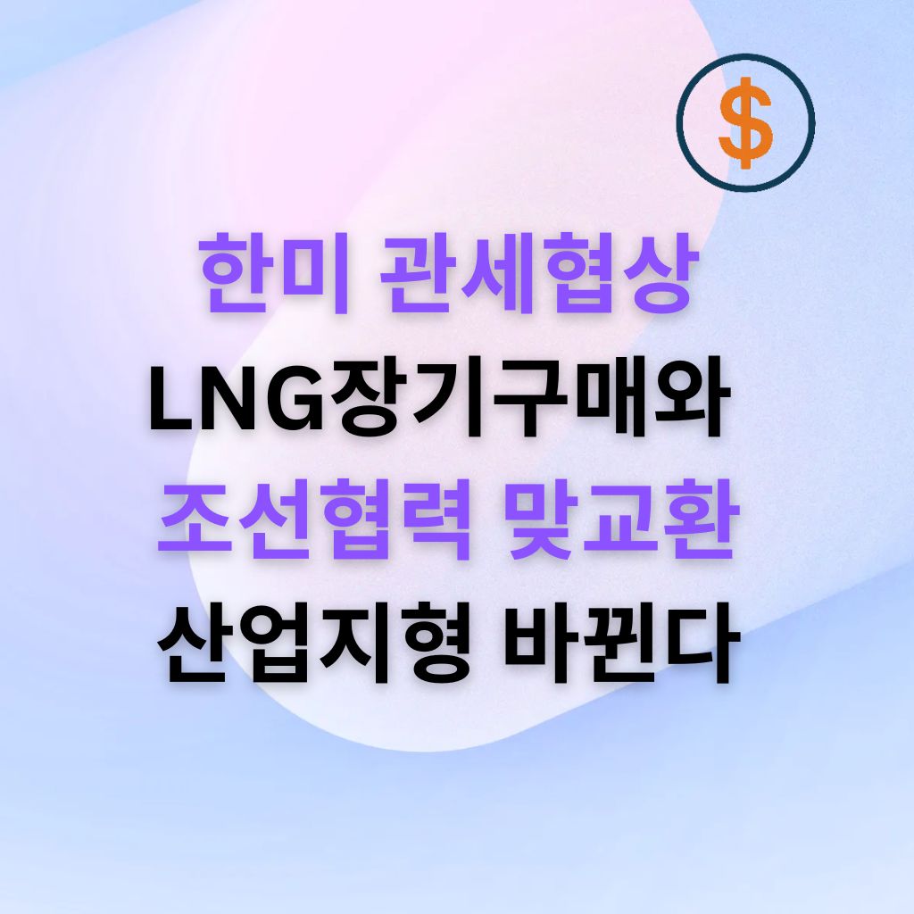 한미 관세협상 LNG 장기구매와 조선 협력의 맞교환, 산업지형이 바뀐다