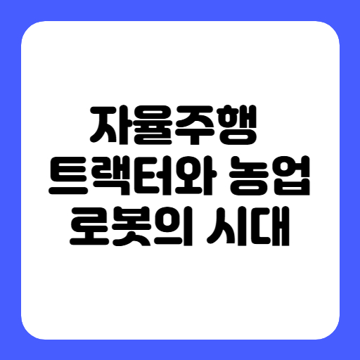 농촌의 새로운 희망, 자율주행 트랙터와 농업 로봇의 시대