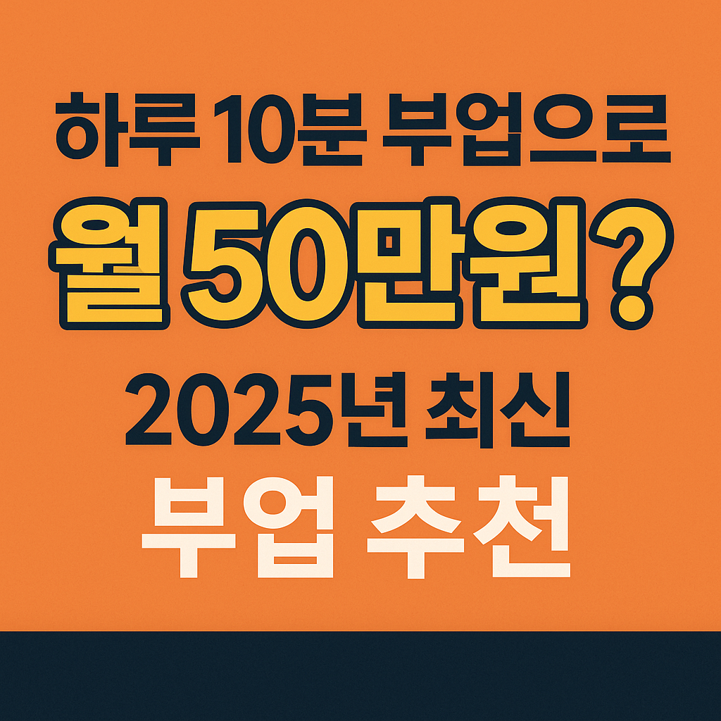 하루 10분 부업으로 월 50만 원? 2025년 최신 부업 추천 🚀