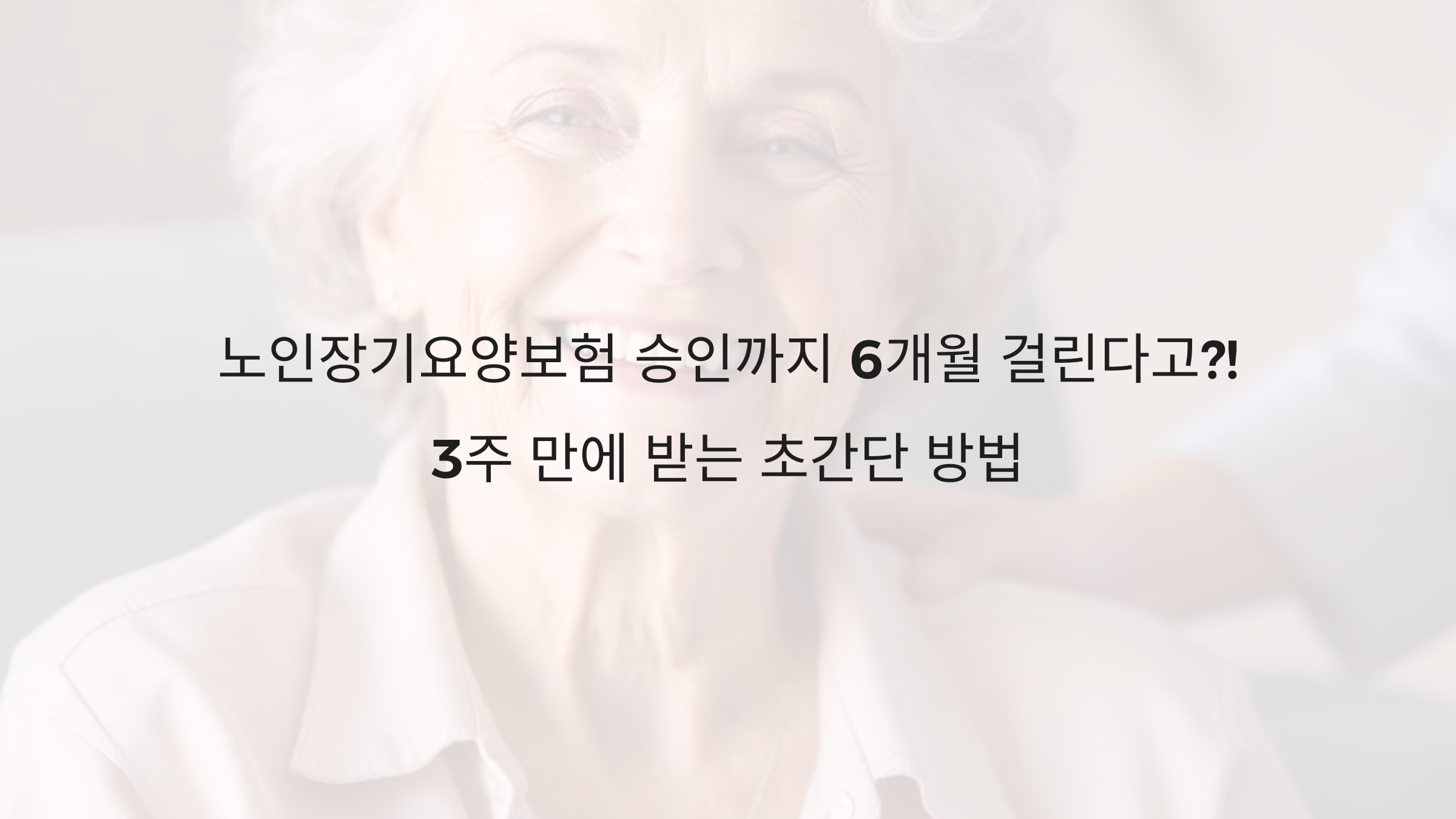 노인장기요양보험 승인까지 6개월 걸린다고! 3주 만에 받는 초간단 방법