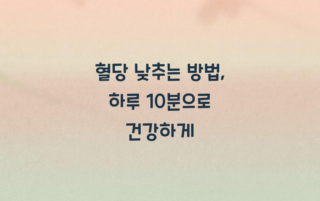 혈당 낮추는 방법, 하루 10분 투자로 정상 혈당 만들기!