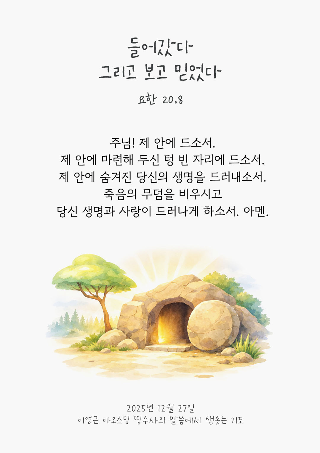 주님! 제 안에 드소서. 제 안에 마련해 두신 텅 빈 자리에 드소서. 제 안에 숨겨진 당신의 생명을 드러내소서. 죽음의 무덤을 비우시고 당신 생명과 사랑이 드러나게 하소서. 아멘. by 이영근 아오스딩 신부 띵수사의 말씀에서 샘솟는 기도(말샘기도)