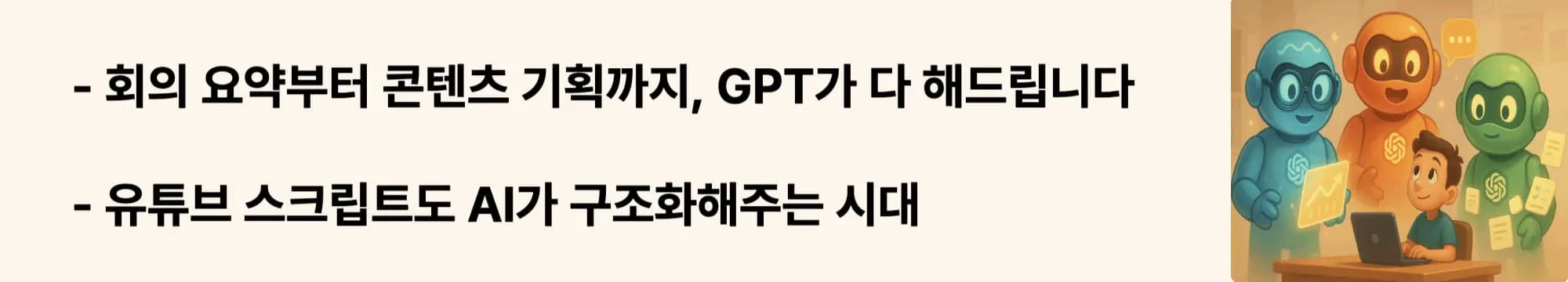 ‘회의 요약부터 콘텐츠 기획까지, GPT가 다 해드립니다’라는 문구가 포함된 웹배너 이미지.
이 이미지는 업무 생산성을 높이는 GPT 사용 예시를 시각적으로 전달하며,
블로그의 실무용 GPT 활용 전략과 관련된 내용을 설명함 (work productivity GPT, content scripting AI)