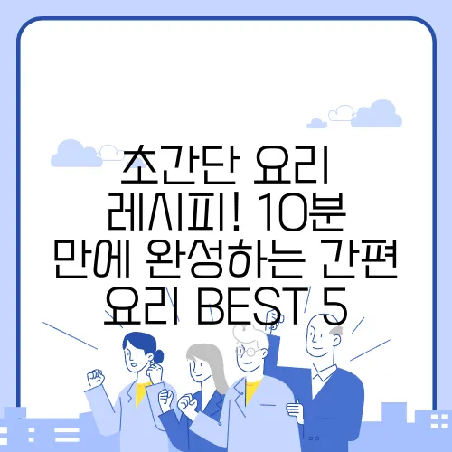 초간단 요리 레시피! 10분 만에 완성하는 간편 요리 BEST 5