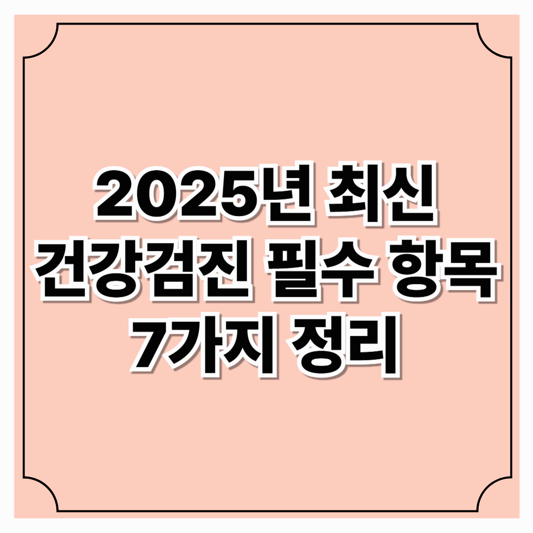 2025년 최신 건강검진 필수 항목 7가지 정리
